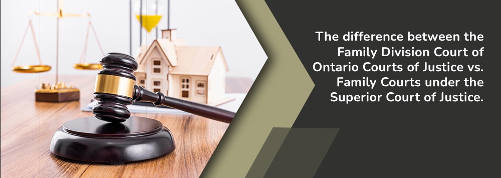THE DIFFERENCE BETWEEN THE FAMILY DIVISION COURT OF ONTARIO COURTS OF JUSTICE VS. FAMILY COURTS UNDER THE SUPERIOR COURT OF JUSTICE.